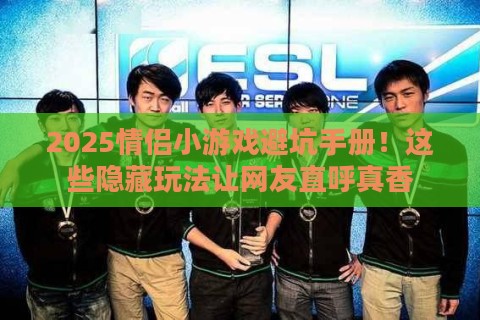 2025情侣小游戏避坑手册！这些隐藏玩法让网友直呼真香