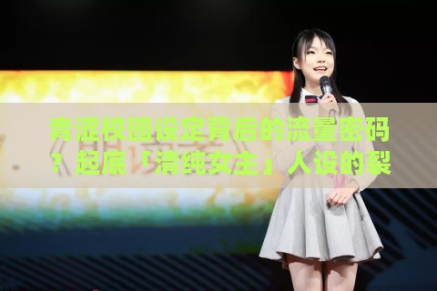 青涩校园设定背后的流量密码？起底「清纯女主」人设的裂变逻辑