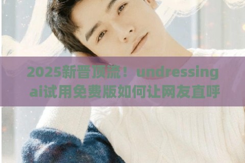 2025新晋顶流！undressing ai试用免费版如何让网友直呼“这操作绝了”？