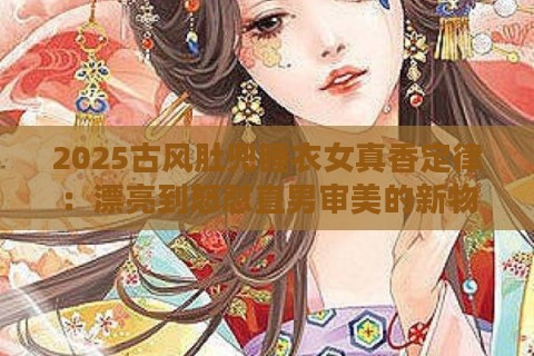 2025古风肚兜睡衣女真香定律：漂亮到怒怼直男审美的新物种