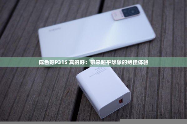 成色好p31s被质疑杂牌？这份拆解报告彻底颠覆认知！