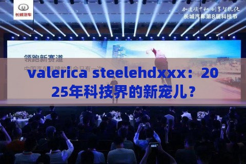 valerica steelehdxxx：2025年科技界的新宠儿？