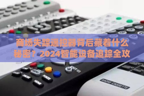 商场失踪遥控器背后藏着什么秘密？2024智能设备追踪全攻略