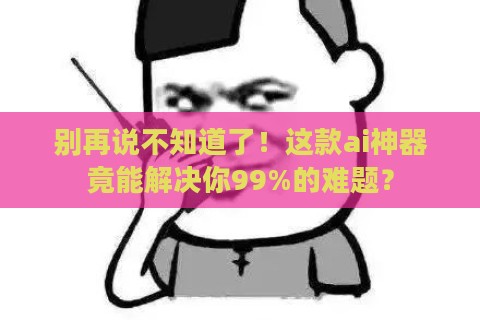 别再说不知道了！这款ai神器竟能解决你99%的难题？