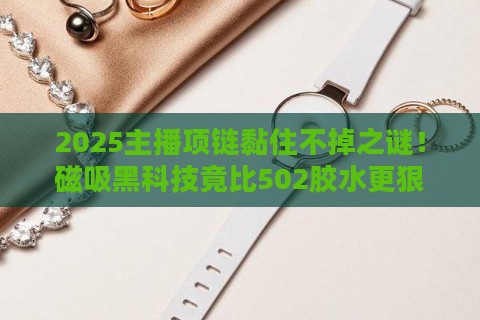 2025主播项链黏住不掉之谜！磁吸黑科技竟比502胶水更狠？