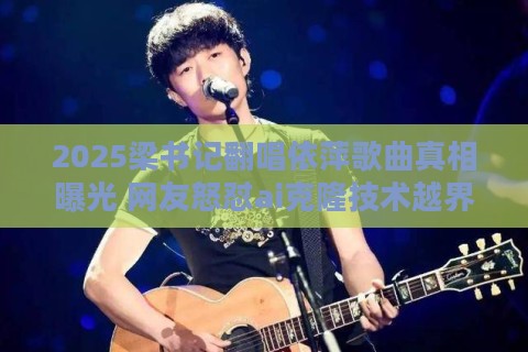 2025梁书记翻唱依萍歌曲真相曝光 网友怒怼ai克隆技术越界了