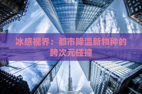 冰感视界：都市降温新物种的跨次元碰撞