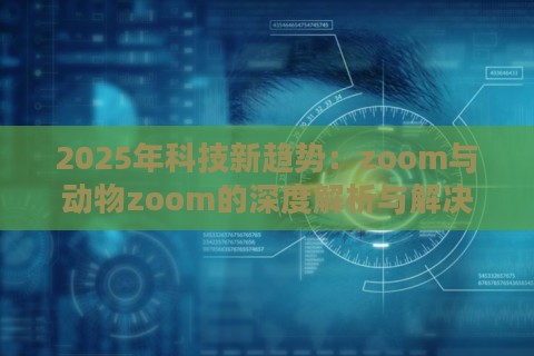 2025年科技新趋势：zoom与动物zoom的深度解析与解决方案