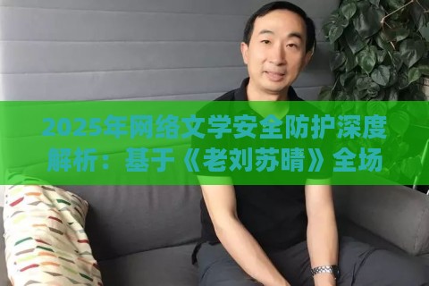 2025年网络文学安全防护深度解析：基于《老刘苏晴》全场景实战验证方案