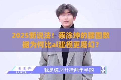 2025新说法！蔡徐坤的腰围数据为何比ai建模更魔幻？