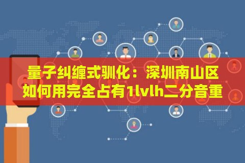 量子纠缠式驯化：深圳南山区如何用完全占有1lvlh二分音重构人机共生边界