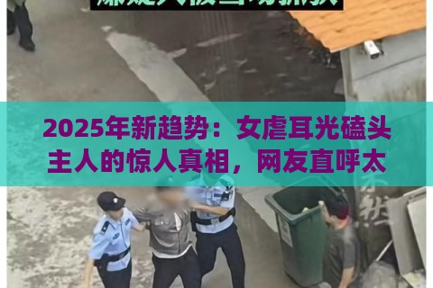2025年新趋势：女虐耳光磕头主人的惊人真相，网友直呼太震撼！
