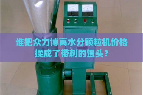 谁把众力博高水分颗粒机价格揉成了带刺的馒头？