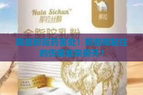 陶瓷粉膏药害处！那些被粘住的伤痛谁来撕开？