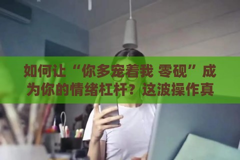如何让“你多宠着我 零砚”成为你的情绪杠杆？这波操作真香了！