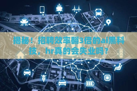 揭秘！招聘效率翻3倍的ai黑科技，hr真的会失业吗？