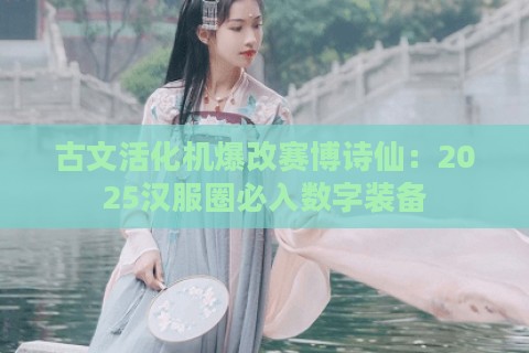 古文活化机爆改赛博诗仙：2025汉服圈必入数字装备