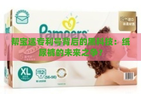 帮宝适专利号背后的黑科技：纸尿裤的未来之争？