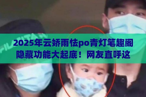 2025年云娇雨怯po青灯笔趣阁隐藏功能大起底！网友直呼这波操作太邪门