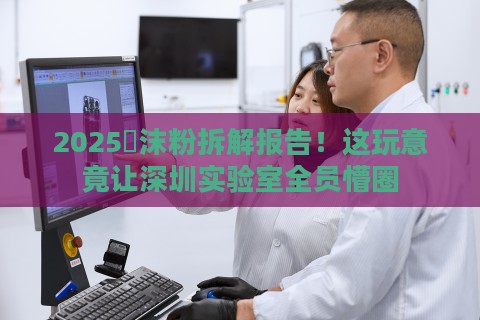 2025潾沫粉拆解报告！这玩意竟让深圳实验室全员懵圈
