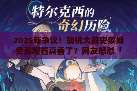 2025新争议！胡桃大战史莱姆免费观看真香了？网友怒怼「资源陷阱」真相
