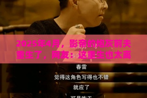 2025年4月，影帝的炮灰前夫重生了，网友：这重生也太离谱了吧！