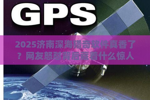 2025济南深海猎奇软件真香了？网友怒怼背后藏着什么惊人杠杆