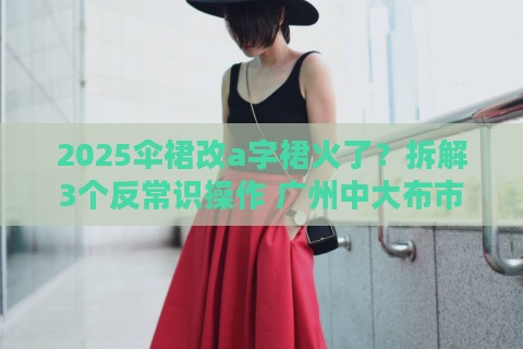 2025伞裙改a字裙火了？拆解3个反常识操作 广州中大布市老板直呼离谱