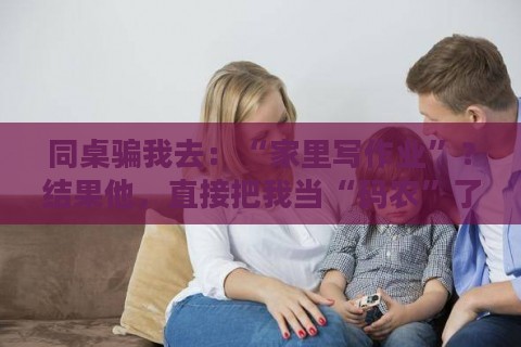 同桌骗我去：“家里写作业”？结果他，直接把我当“码农”了！