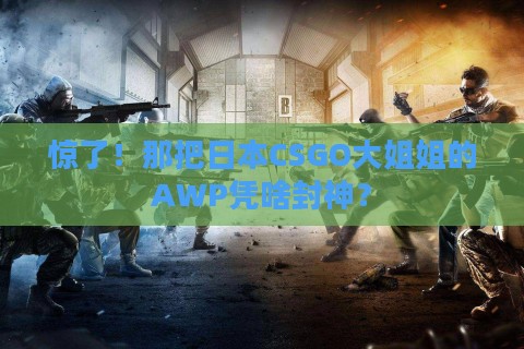 惊了！那把日本CSGO大姐姐的AWP凭啥封神？