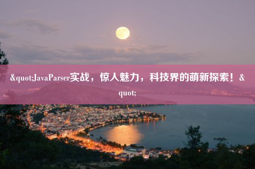 "JavaParser实战,惊人魅力,科技界的萌新探索!"
