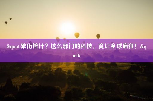 "繁衍榨汁?这么邪门的科技,竟让全球疯狂!"