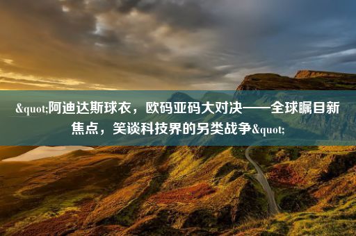 "阿迪达斯球衣,欧码亚码大对决——全球瞩目新焦点,笑谈科技界的另类战争"