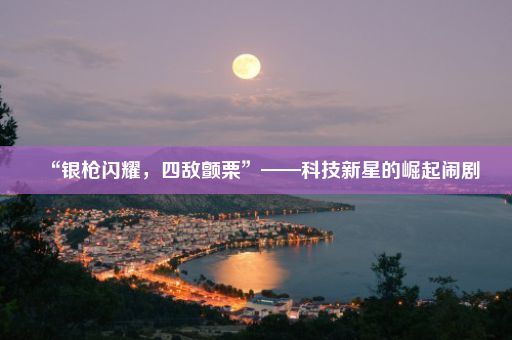 “银枪闪耀,四敌颤栗”——科技新星的崛起闹剧