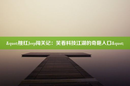 "桃红Jeep闯关记:笑看科技江湖的奇葩入口"