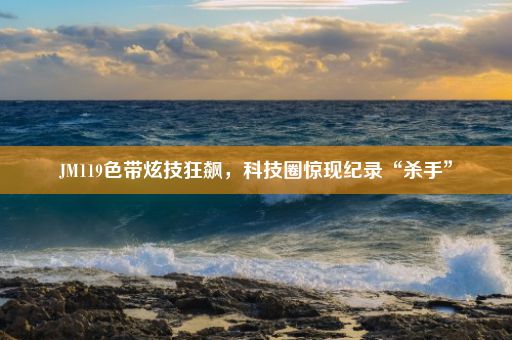 JM119色带炫技狂飙,科技圈惊现纪录“杀手”