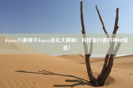 "八重神子"送礼大揭秘:科技旅行者的神秘惊喜!