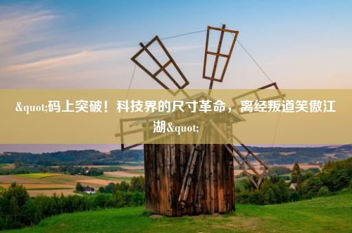 "码上突破!科技界的尺寸革命,离经叛道笑傲江湖"