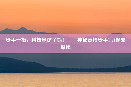 贵手一抬,科技界炸了锅!——神秘高抬贵手1 v1现象探秘