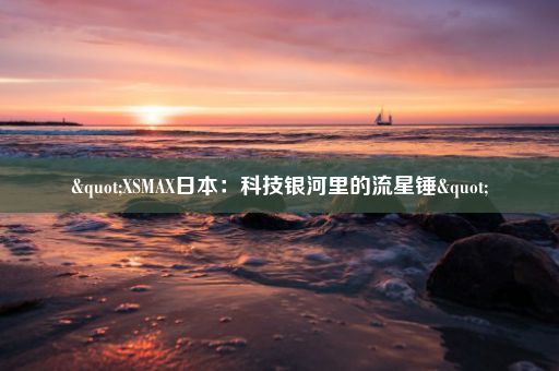 "XSMAX日本:科技银河里的流星锤"