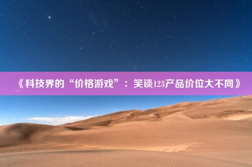 《科技界的“价格游戏”:笑谈123产品价位大不同》