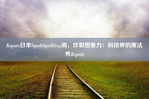 "日本SparkSparkling调,炸裂想象力:科技界的魔法秀"