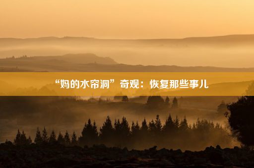 “妈的水帘洞”奇观：恢复那些事儿