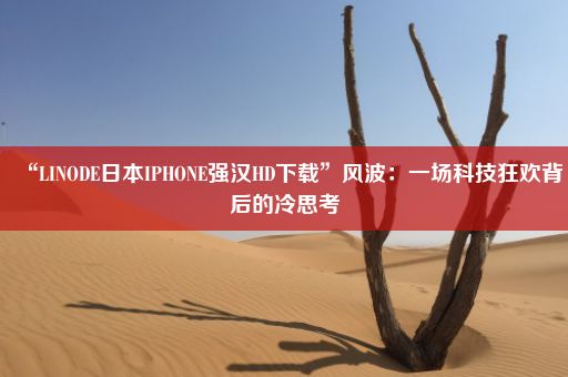 “LINODE日本IPHONE强汉HD下载”风波:一场科技狂欢背后的冷思考