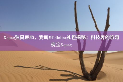 "独具匠心,我叫MT Online礼包揭秘:科技界的珍奇瑰宝"