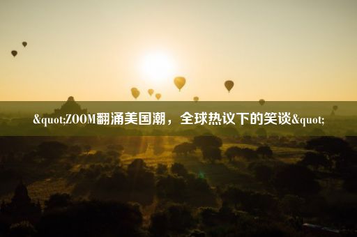 "ZOOM翻涌美国潮,全球热议下的笑谈"