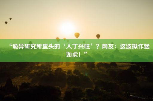 “诡异研究所里头的‘人丁兴旺’?网友:这波操作猛如虎!”