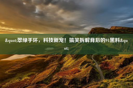 "翠绿手环,科技新宠!搞笑拆解背后的91黑料"