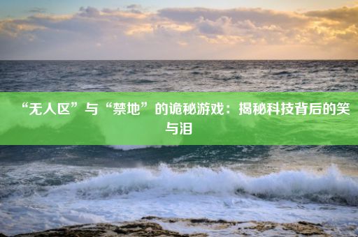 “无人区”与“禁地”的诡秘游戏:揭秘科技背后的笑与泪