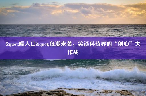 "噪入口"狂潮来袭,笑谈科技界的“创心”大作战
